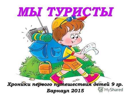 МЫ ТУРИСТЫ Хроники первого путешествия детей 9 гр. Барнаул 2015.
