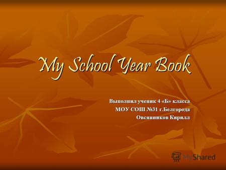 My School Year Book Выполнил ученик 4 «Б» класса МОУ СОШ 31 г.Белгорода Овсянников Кирилл.