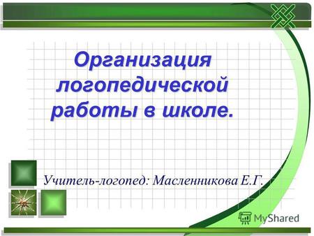 Учитель-логопед: Масленникова Е.Г. Организация логопедической работы в школе.