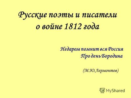 Русские поэты и писатели о войне 1812 года Недаром помнит вся Россия Про день Бородина (М.Ю.Лермонтов)