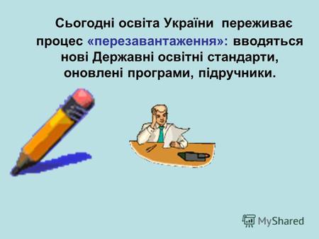 Сьогодні освіта України переживає процес «перезавантаження»: вводяться нові Державні освітні стандарти, оновлені програми, підручники.