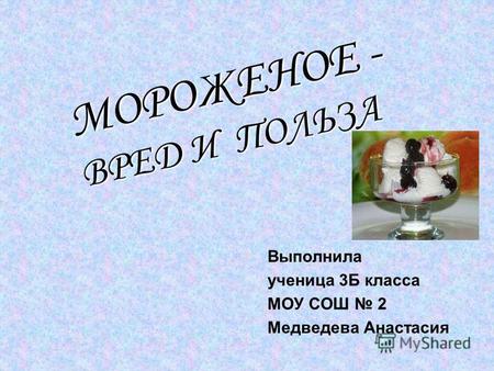 Выполнила ученица 3 Б класса МОУ СОШ 2 Медведева Анастасия МОРОЖЕНОЕ - ВРЕД И ПОЛЬЗА.
