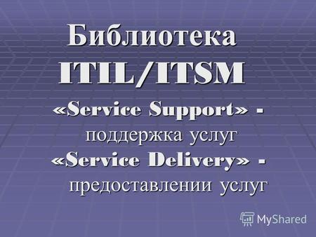 Библиотека ITIL/ITSM «Service Support» - поддержка услуг поддержка услуг «Service Delivery» - предоставлении услуг предоставлении услуг.