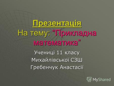 Презентація На тему: Прикладна математика Учениці 11 класу Михайлівської СЗШ Гребенчук Анастасії.