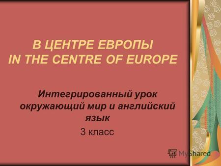 В ЦЕНТРЕ ЕВРОПЫ IN THE CENTRE OF EUROPE Интегрированный урок окружающий мир и английский язык 3 класс.