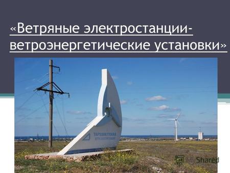 «Ветряные электростанции- ветроэнергетические установки»
