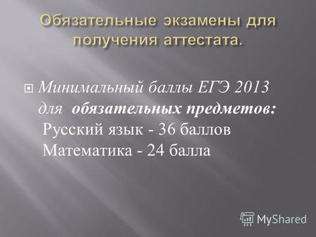 Минимальный баллы ЕГЭ 2013 для обязательных предметов : Русский язык - 36 баллов Математика - 24 балла.