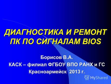 ДИАГНОСТИКА И РЕМОНТ ПК ПО СИГНАЛАМ BIOS Борисов В.А. КАСК – филиал ФГБОУ ВПО РАНХ и ГС Красноармейск 2013 г.