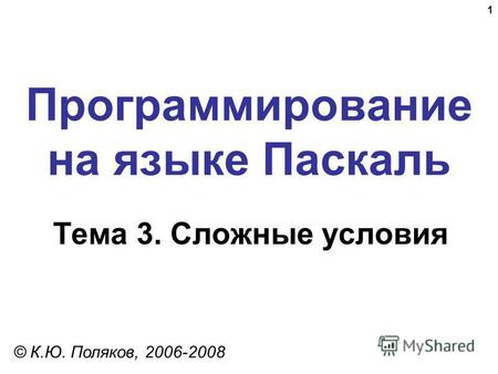 1 Программирование на языке Паскаль Тема 3. Сложные условия © К.Ю. Поляков, 2006-2008.