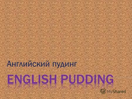 Английский пудинг. The proof of the pudding is in its eating. Чтобы узнать, каков пудинг, надо его отведать. Всё познаётся на практике. Обед узнаётся.