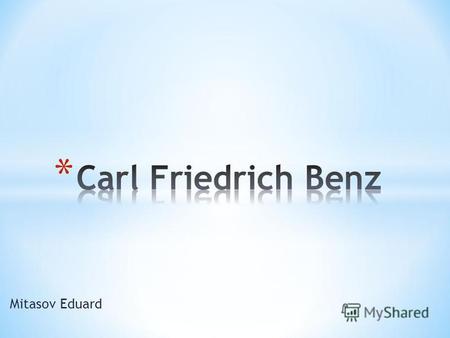 Mitasov Eduard. * Carl Friedrich war ein deutscher Ingenieur und Automobilpionier. Sein Benz Patent- Motorwagen Nummer 1 von 1885 gilt als erstes modernes.