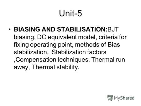 Unit-5 BIASING AND STABILISATION:BJT biasing, DC equivalent model, criteria for fixing operating point, methods of Bias stabilization, Stabilization factors,Compensation.
