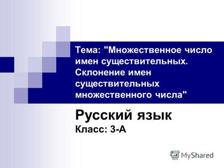 Тема: Множественное число имен существительных. Склонение имен существительных множественного числа Русский язык Класс: 3-А.