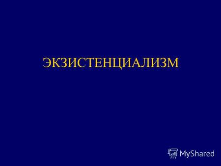 ЭКЗИСТЕНЦИАЛИЗМ. Экзистенциализм (лат. existentio существование) философское направление середины ХХ в., выдвигающее на первый план абсолютную уникальность.