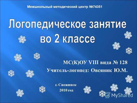 МС ( К ) ОУ VIII вида 128 Учитель - логопед : Овсяник Ю. М. Межшкольный методический центр 74351 г. Снежинск 2010 год.