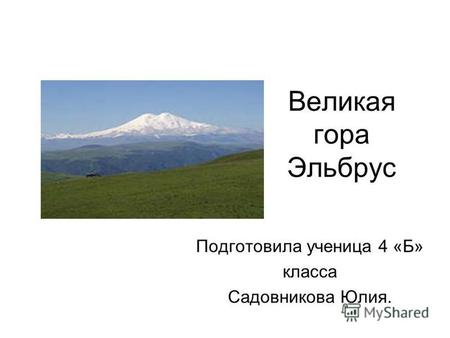 Великая гора Эльбрус Подготовила ученица 4 «Б» класса Садовникова Юлия.