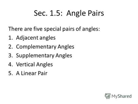 Sec. 1.5: Angle Pairs There are five special pairs of angles: 1.Adjacent angles 2.Complementary Angles 3.Supplementary Angles 4.Vertical Angles 5.A Linear.