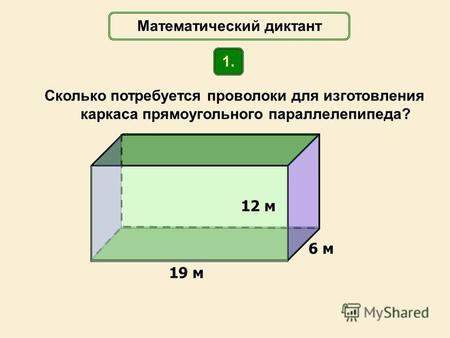 Сколько потребуется проволоки для изготовления каркаса прямоугольного параллелепипеда? 19 м 6 м Математический диктант 1. 12 м.