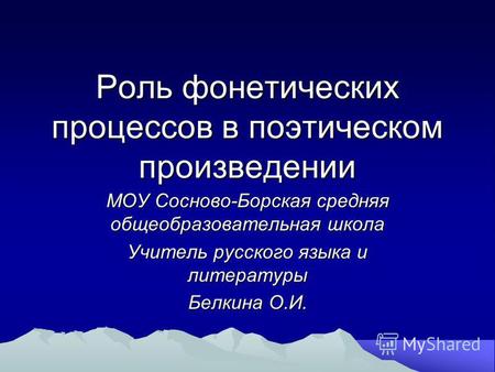 Роль фонетических процессов в поэтическом произведении МОУ Сосново-Борская средняя общеобразовательная школа Учитель русского языка и литературы Белкина.