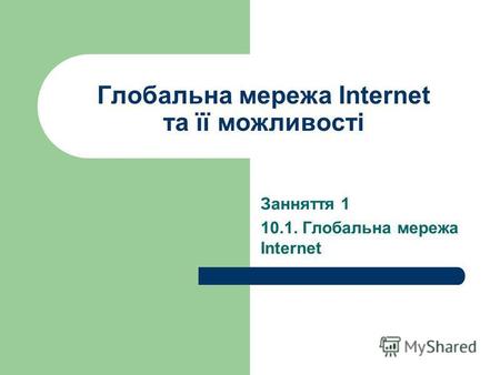 Глобальна мережа Internet та її можливості Занняття 1 10.1. Глобальна мережа Internet.