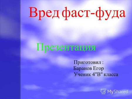 Вред фаст-фуда Презентация Приготовил : Баранов Егор Ученик 4''B'' класса.