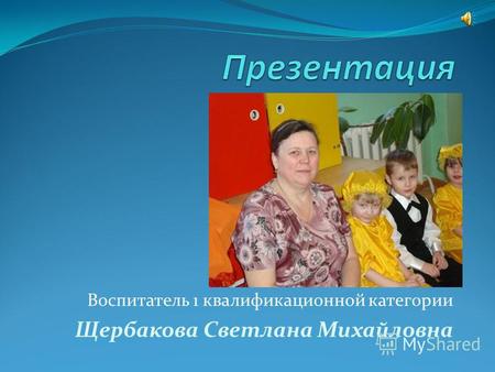 Воспитатель 1 квалификационной категории Щербакова Светлана Михайловна.