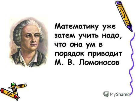 Математику уже затем учить надо, что она ум в порядок приводит М. В. Ломоносов.