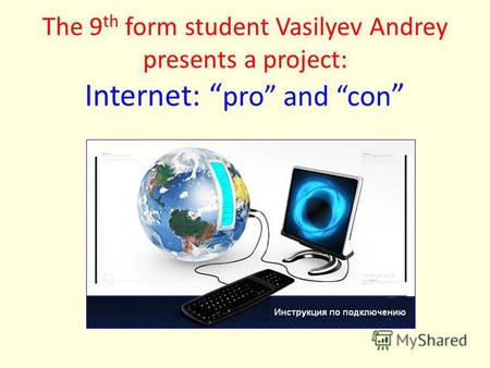 The 9 th form student Vasilyev Andrey presents a project: Internet: pro and con.