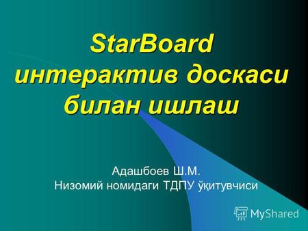 StarBoard интерактив доскаси билан ишлаш Адашбоев Ш.М. Низомий номидаги ТДПУ ўқитувчиси.