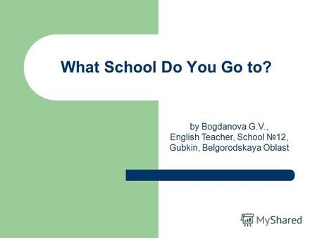 What School Do You Go to? by Bogdanova G.V., English Teacher, School 12, Gubkin, Belgorodskaya Oblast.