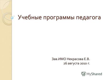 Учебные программы педагога Зав. ИМО Некрасова Е. В. 26 августа 2010 г.