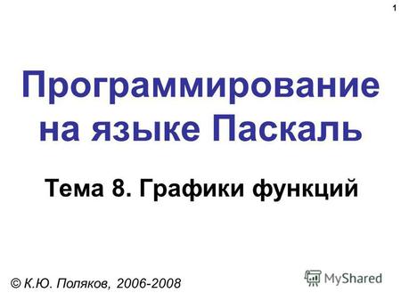 1 Программирование на языке Паскаль Тема 8. Графики функций © К.Ю. Поляков, 2006-2008.