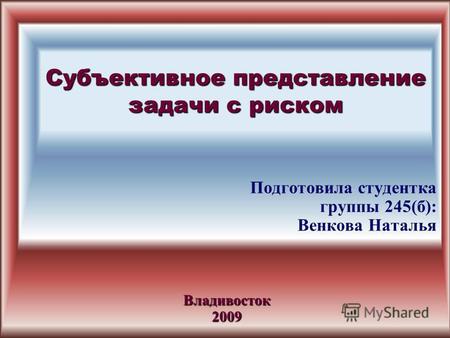 Субъективное представление задачи с риском Подготовила студентка группы 245(б): Венкова Наталья Владивосток 2009.