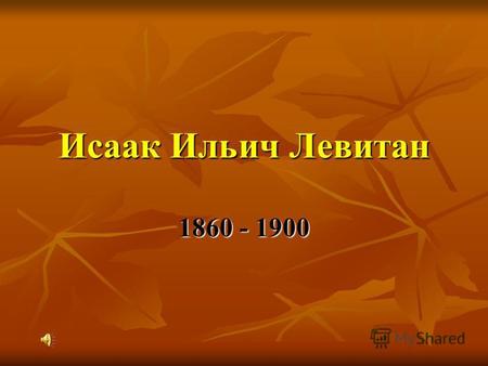 Исаак Ильич Левитан 1860 - 1900. 1860 - 1860 - 1900 1900.