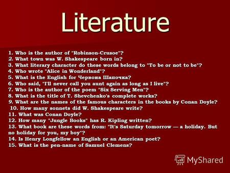 Literature 1. Who is the author of Robinson-Crusoe? 2. What town was W. Shakespeare born in? 3. What literary character do these words belong to To.