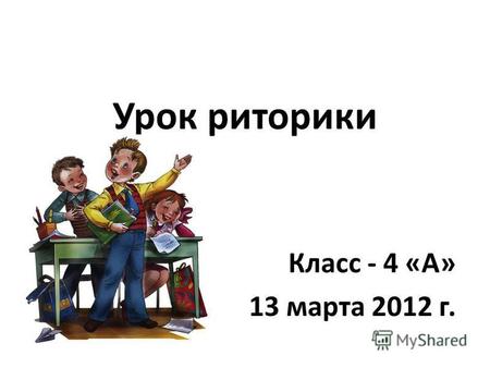 Урок риторики Класс - 4 «А» 13 марта 2012 г.. Проверка домашнего задания.