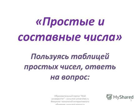 «Простые и составные числа» Пользуясь таблицей простых чисел, ответь на вопрос: Образовательный портал Мой университет - www.moi-universitet.ru Факультет.