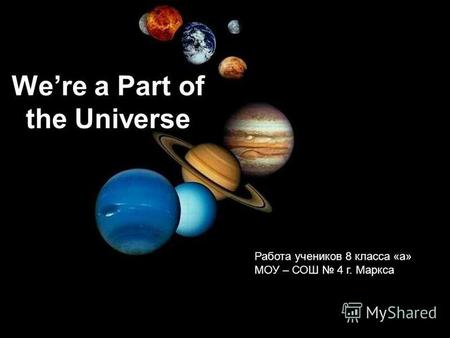 Were a Part of the Universe Работа учеников 8 класса «а» МОУ – СОШ 4 г. Маркса.
