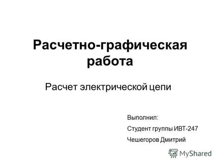 Расчетно-графическая работа Расчет электрической цепи Выполнил: Студент группы ИВТ-247 Чешегоров Дмитрий.