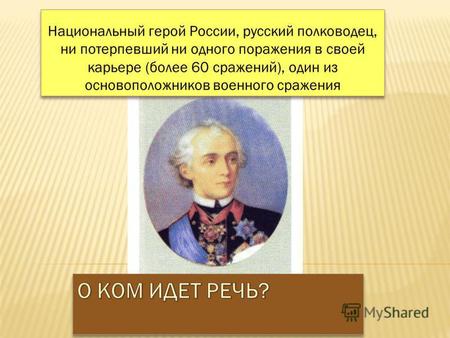 Национальный герой России, русский полководец, ни потерпевший ни одного поражения в своей карьере (более 60 сражений), один из основоположников военного.