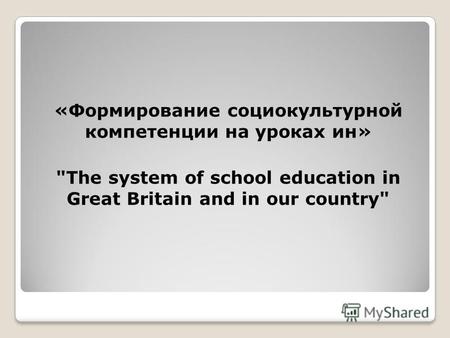 «Формирование социокультурной компетенции на уроках ин» The system of school education in Great Britain and in our country