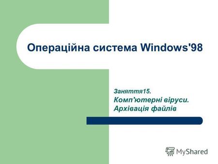 Операційна система Windows'98 Заняття 15. Комп'ютерні віруси. Архівація файлів.