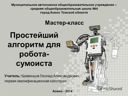 Асино - 2014 Учитель: Кривенцов Леонид Александрович, первая квалификационная категория Простейший алгоритм для робота- сумоиста Мастер-класс Муниципальное.