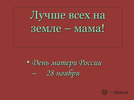 Лучше всех на земле – мама! День матери России – 28 ноября День матери России – 28 ноября.