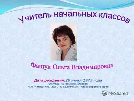 Дата рождения:26 июня 1975 года учитель начальных классов МОУ – НОШ 1, ЗАТО п. Солнечный, Красноярского края.