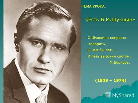 ТЕМА УРОКА: «Есть В.М.Шукшин» О Шукшине непросто говорить, О нем бы петь… И петь высоким слогом. М.Борисов. (1929 – 1974)