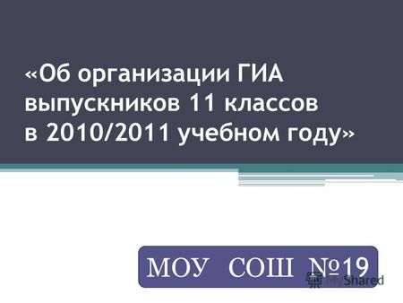 «Об организации ГИА выпускников 11 классов в 2010/2011 учебном году» МОУ СОШ 19.