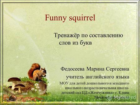 Funny squirrel Тренажёр по составлению слов из букв Федосеева Марина Сергеевна учитель английского языка МОУ для детей дошкольного и младшего школьного.
