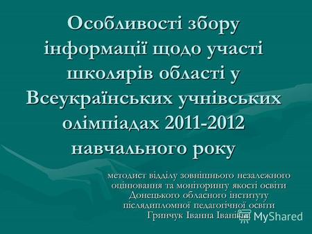 Особливості збору інформації щодо участі школярів області у Всеукраїнських учнівських олімпіадах 2011-2012 навчального року методист відділу зовнішнього.