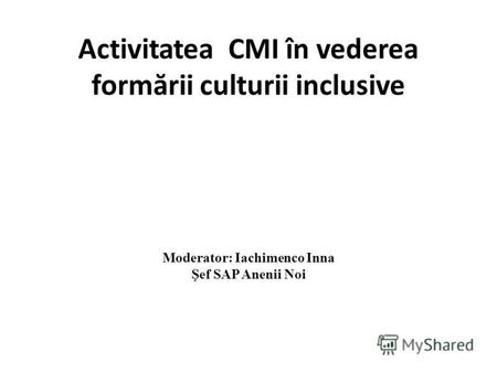 Activitatea CMI în vederea form ă rii culturii inclusive Moderator: Iachimenco Inna Şef SAP Anenii Noi.